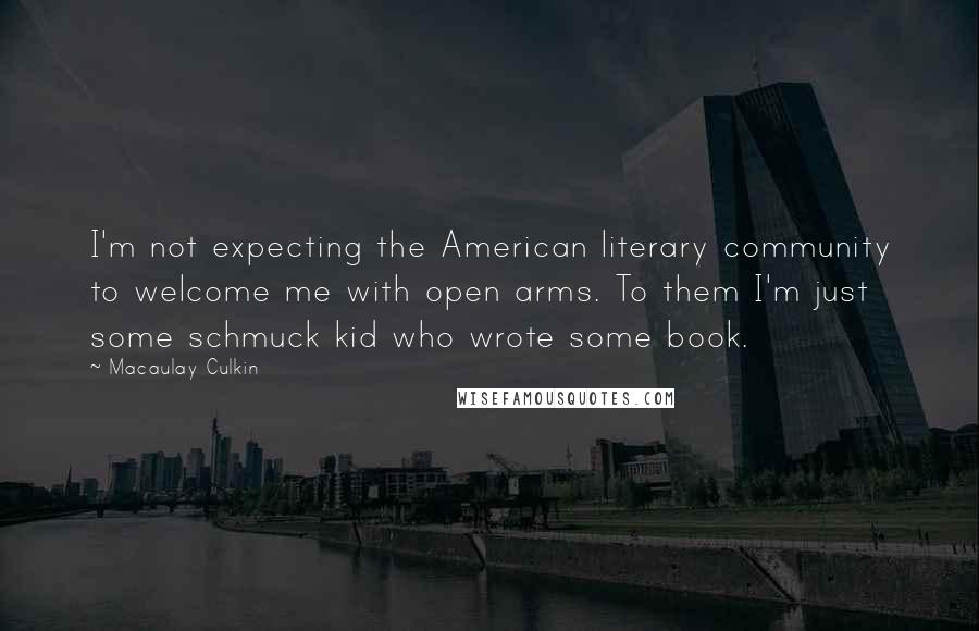 Macaulay Culkin Quotes: I'm not expecting the American literary community to welcome me with open arms. To them I'm just some schmuck kid who wrote some book.