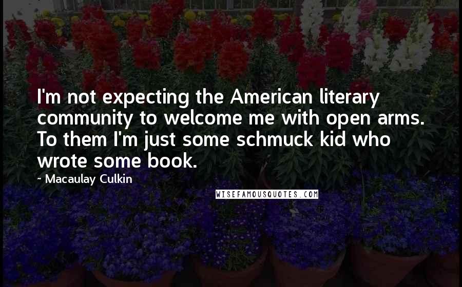 Macaulay Culkin Quotes: I'm not expecting the American literary community to welcome me with open arms. To them I'm just some schmuck kid who wrote some book.