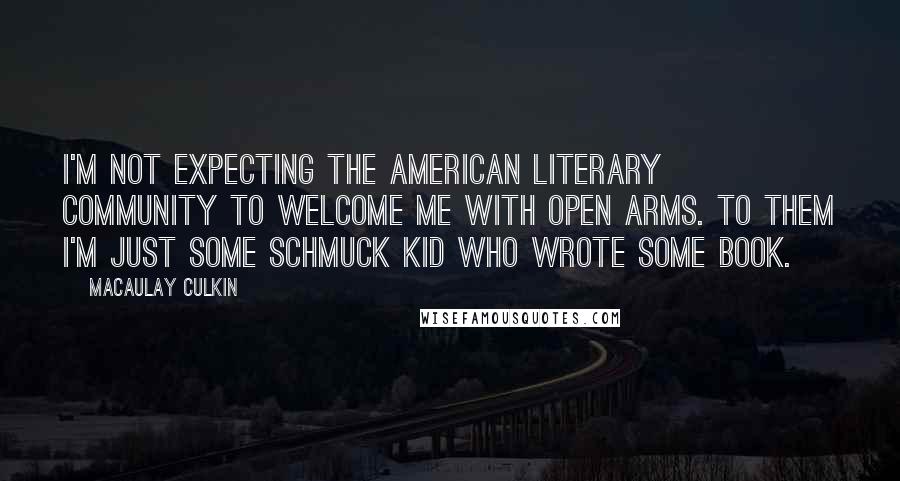 Macaulay Culkin Quotes: I'm not expecting the American literary community to welcome me with open arms. To them I'm just some schmuck kid who wrote some book.