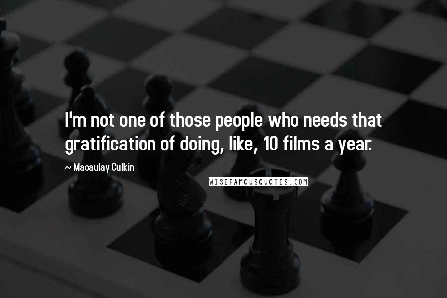 Macaulay Culkin Quotes: I'm not one of those people who needs that gratification of doing, like, 10 films a year.