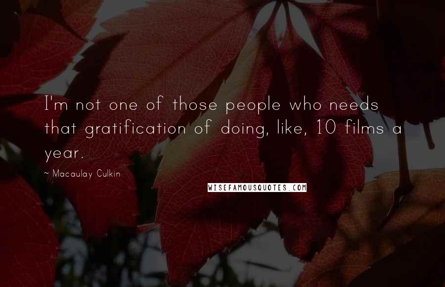 Macaulay Culkin Quotes: I'm not one of those people who needs that gratification of doing, like, 10 films a year.