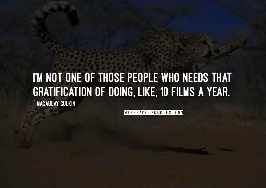 Macaulay Culkin Quotes: I'm not one of those people who needs that gratification of doing, like, 10 films a year.