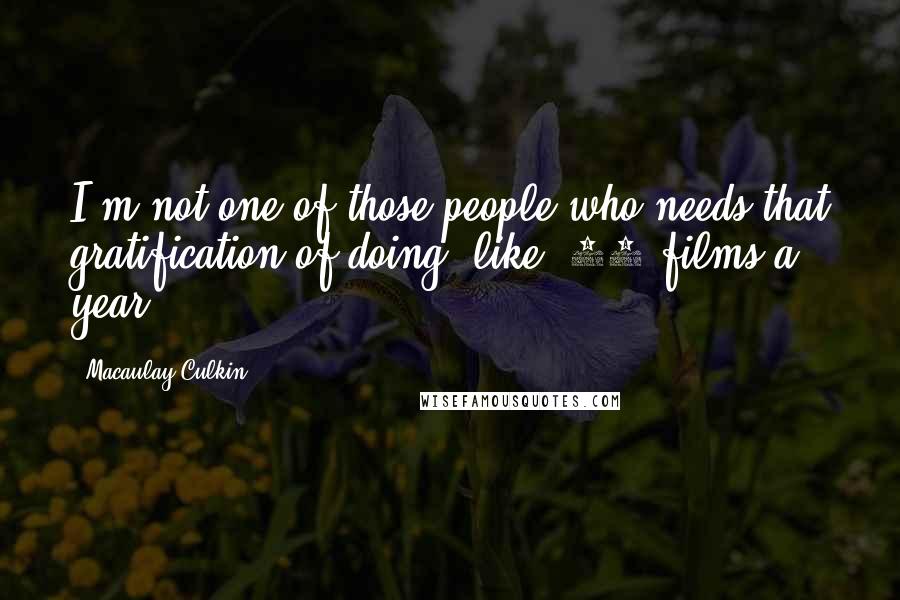 Macaulay Culkin Quotes: I'm not one of those people who needs that gratification of doing, like, 10 films a year.