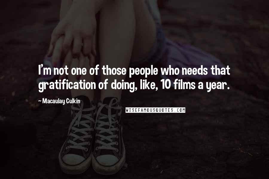 Macaulay Culkin Quotes: I'm not one of those people who needs that gratification of doing, like, 10 films a year.