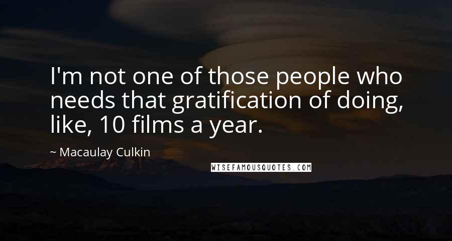 Macaulay Culkin Quotes: I'm not one of those people who needs that gratification of doing, like, 10 films a year.