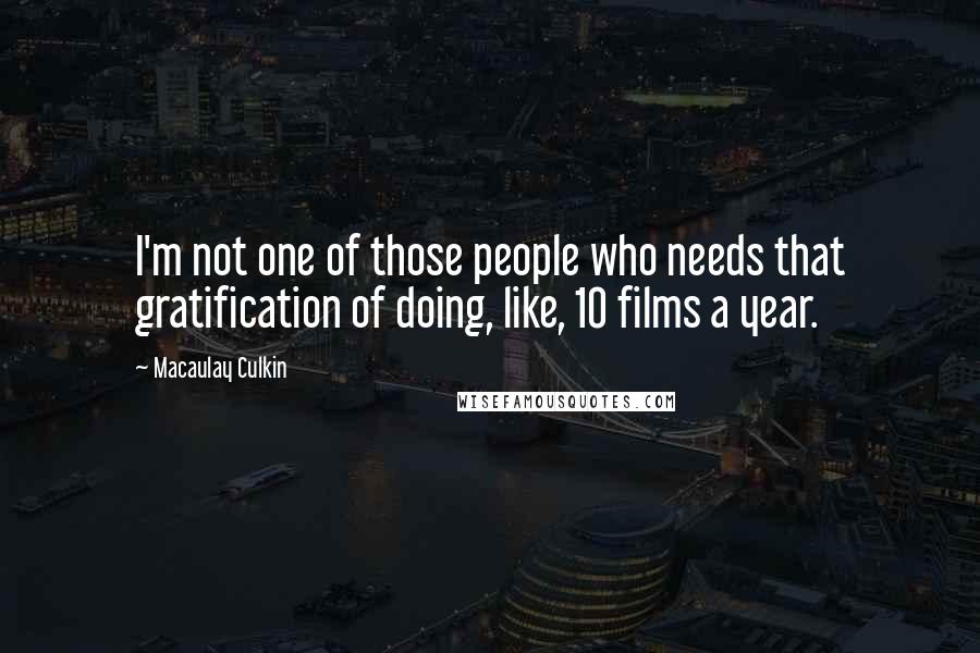 Macaulay Culkin Quotes: I'm not one of those people who needs that gratification of doing, like, 10 films a year.