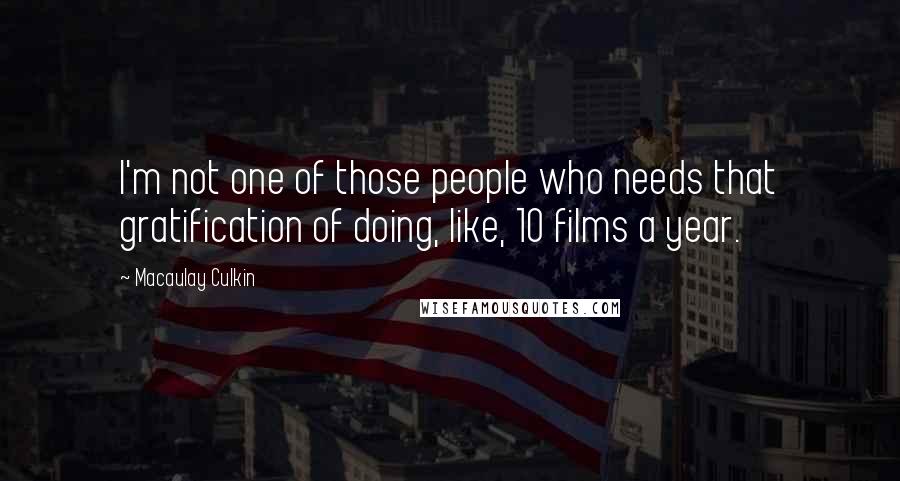 Macaulay Culkin Quotes: I'm not one of those people who needs that gratification of doing, like, 10 films a year.