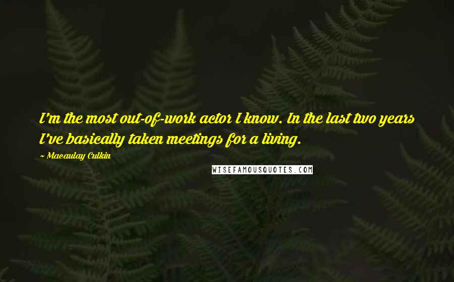 Macaulay Culkin Quotes: I'm the most out-of-work actor I know. In the last two years I've basically taken meetings for a living.