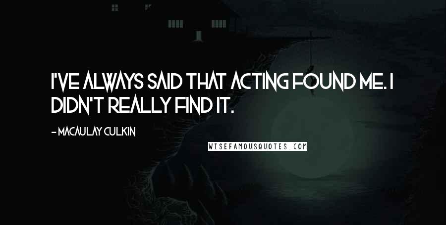 Macaulay Culkin Quotes: I've always said that acting found me. I didn't really find it.