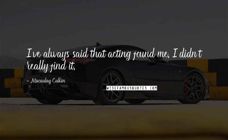 Macaulay Culkin Quotes: I've always said that acting found me. I didn't really find it.