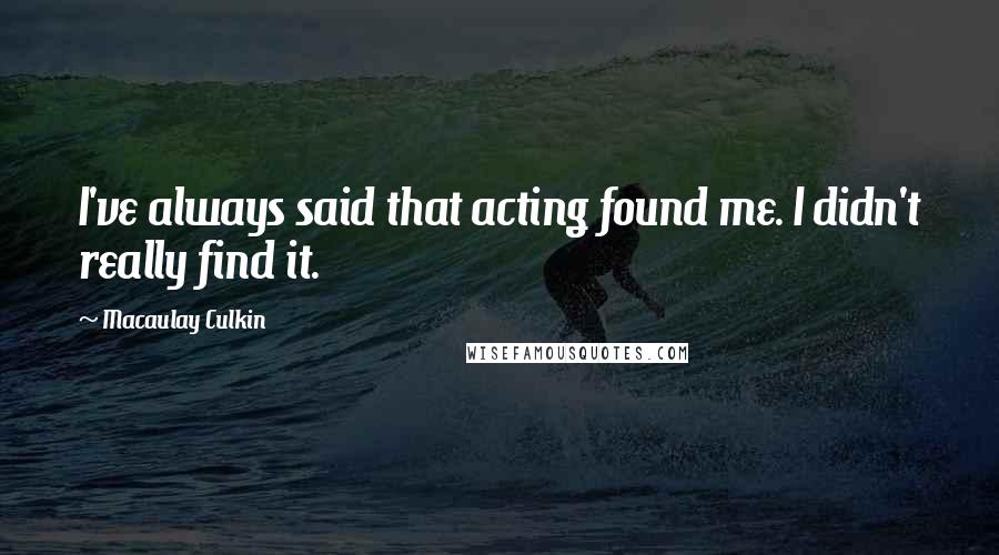Macaulay Culkin Quotes: I've always said that acting found me. I didn't really find it.