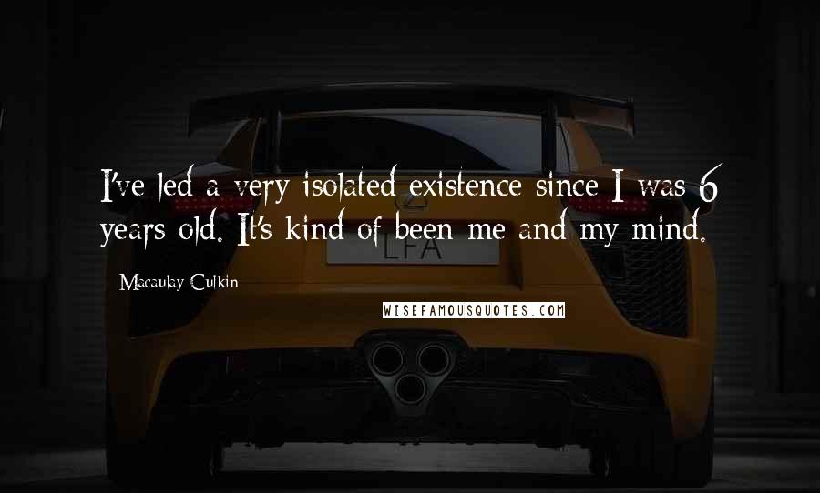 Macaulay Culkin Quotes: I've led a very isolated existence since I was 6 years old. It's kind of been me and my mind.