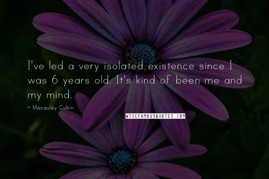 Macaulay Culkin Quotes: I've led a very isolated existence since I was 6 years old. It's kind of been me and my mind.