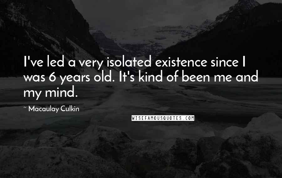 Macaulay Culkin Quotes: I've led a very isolated existence since I was 6 years old. It's kind of been me and my mind.