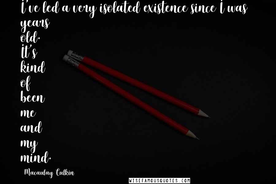 Macaulay Culkin Quotes: I've led a very isolated existence since I was 6 years old. It's kind of been me and my mind.