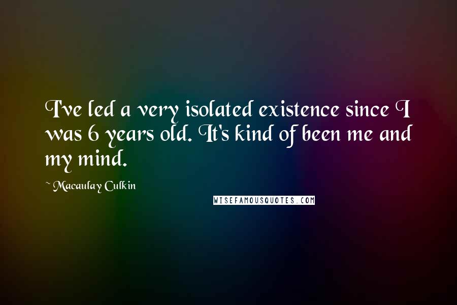 Macaulay Culkin Quotes: I've led a very isolated existence since I was 6 years old. It's kind of been me and my mind.