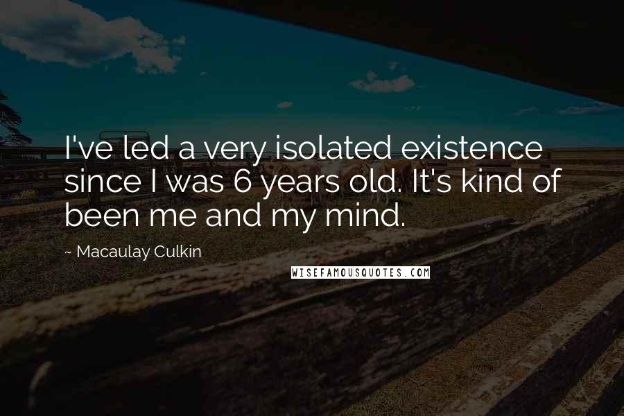 Macaulay Culkin Quotes: I've led a very isolated existence since I was 6 years old. It's kind of been me and my mind.