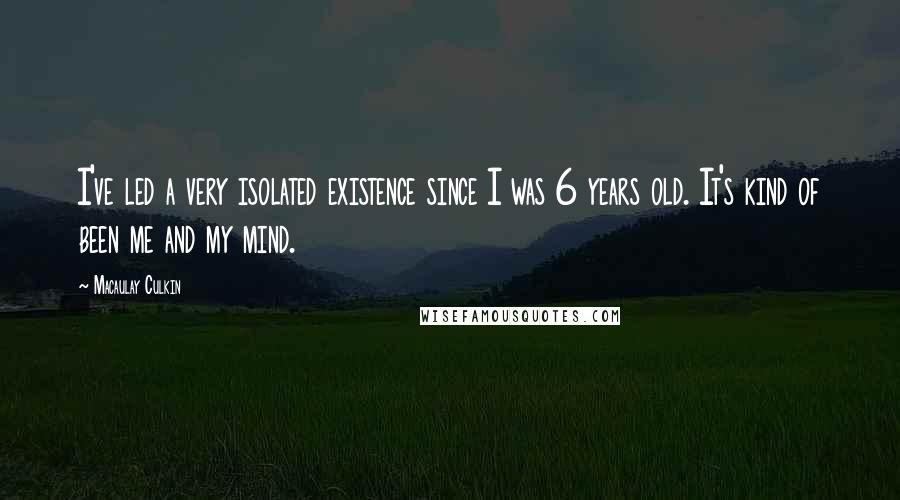 Macaulay Culkin Quotes: I've led a very isolated existence since I was 6 years old. It's kind of been me and my mind.