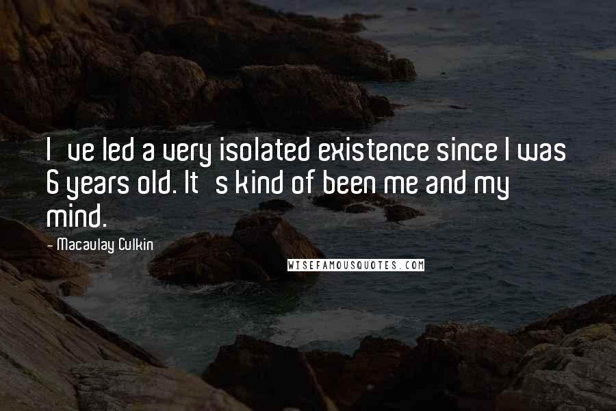 Macaulay Culkin Quotes: I've led a very isolated existence since I was 6 years old. It's kind of been me and my mind.