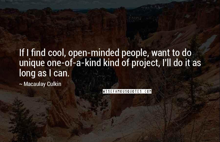 Macaulay Culkin Quotes: If I find cool, open-minded people, want to do unique one-of-a-kind kind of project, I'll do it as long as I can.