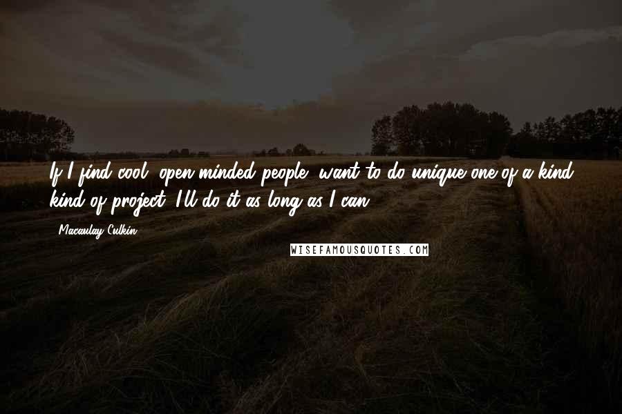 Macaulay Culkin Quotes: If I find cool, open-minded people, want to do unique one-of-a-kind kind of project, I'll do it as long as I can.