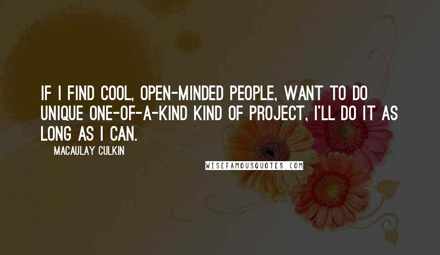 Macaulay Culkin Quotes: If I find cool, open-minded people, want to do unique one-of-a-kind kind of project, I'll do it as long as I can.