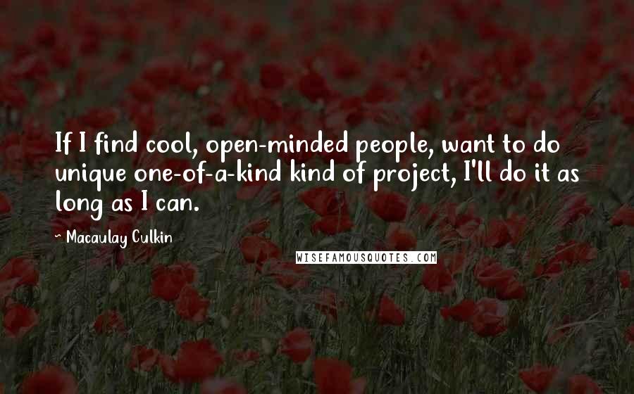 Macaulay Culkin Quotes: If I find cool, open-minded people, want to do unique one-of-a-kind kind of project, I'll do it as long as I can.