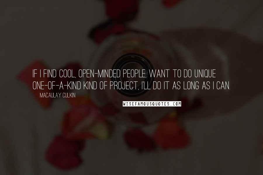 Macaulay Culkin Quotes: If I find cool, open-minded people, want to do unique one-of-a-kind kind of project, I'll do it as long as I can.