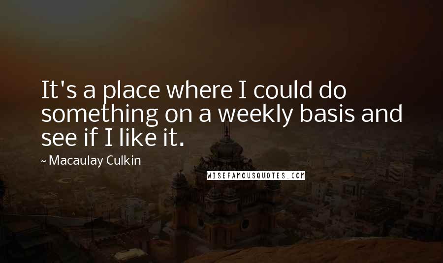 Macaulay Culkin Quotes: It's a place where I could do something on a weekly basis and see if I like it.