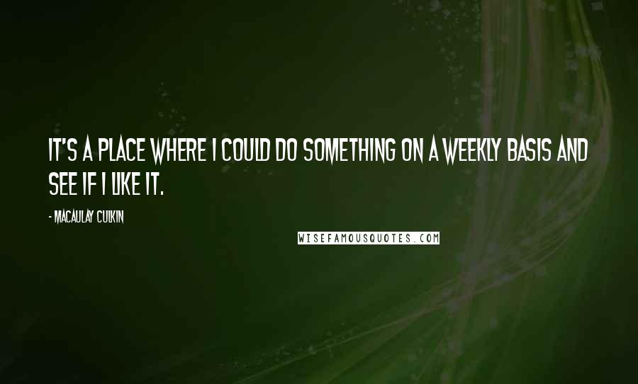 Macaulay Culkin Quotes: It's a place where I could do something on a weekly basis and see if I like it.