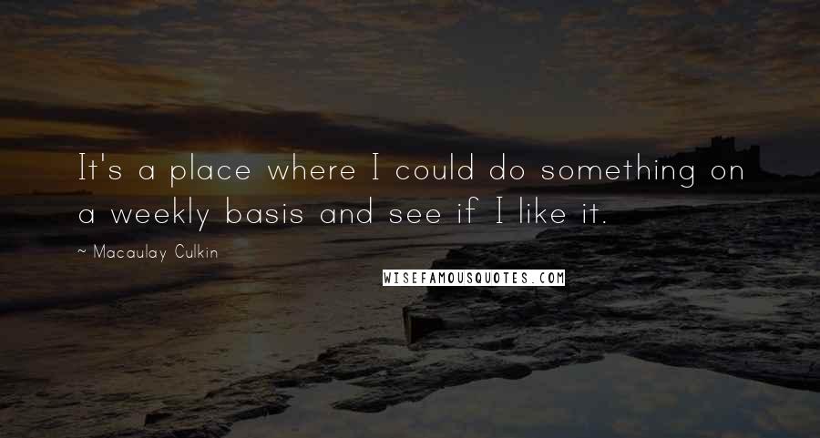 Macaulay Culkin Quotes: It's a place where I could do something on a weekly basis and see if I like it.