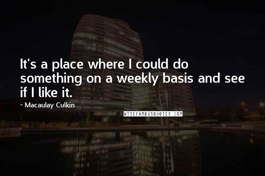 Macaulay Culkin Quotes: It's a place where I could do something on a weekly basis and see if I like it.