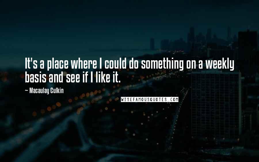 Macaulay Culkin Quotes: It's a place where I could do something on a weekly basis and see if I like it.