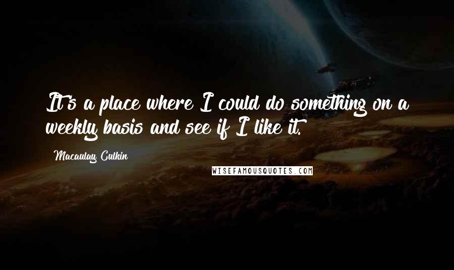 Macaulay Culkin Quotes: It's a place where I could do something on a weekly basis and see if I like it.