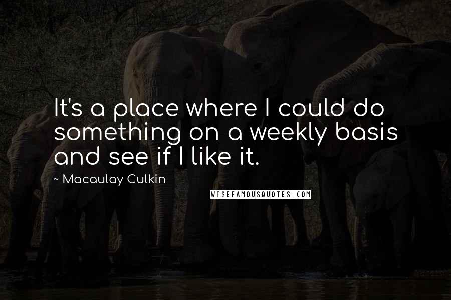 Macaulay Culkin Quotes: It's a place where I could do something on a weekly basis and see if I like it.