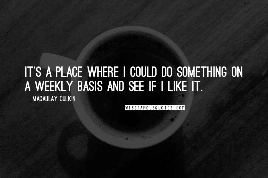 Macaulay Culkin Quotes: It's a place where I could do something on a weekly basis and see if I like it.