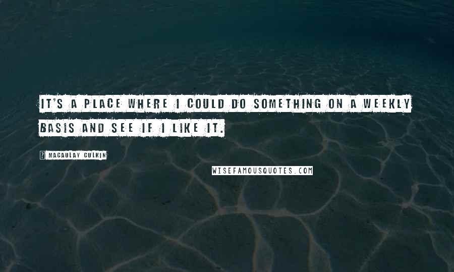 Macaulay Culkin Quotes: It's a place where I could do something on a weekly basis and see if I like it.