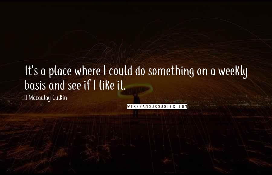 Macaulay Culkin Quotes: It's a place where I could do something on a weekly basis and see if I like it.