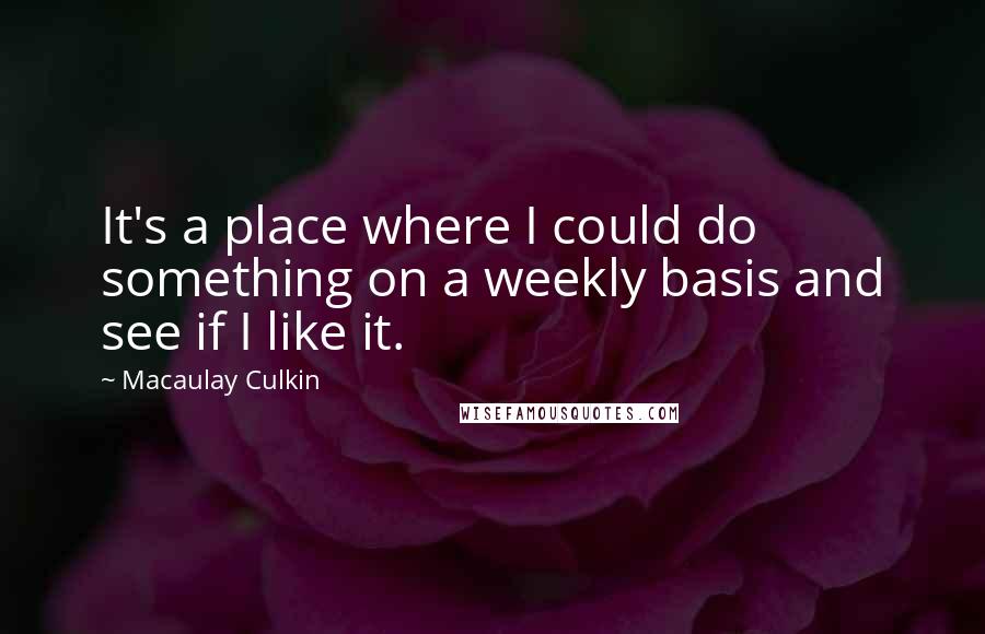 Macaulay Culkin Quotes: It's a place where I could do something on a weekly basis and see if I like it.