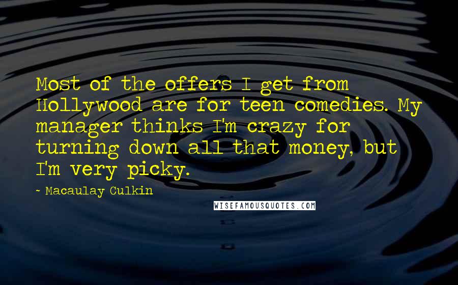 Macaulay Culkin Quotes: Most of the offers I get from Hollywood are for teen comedies. My manager thinks I'm crazy for turning down all that money, but I'm very picky.