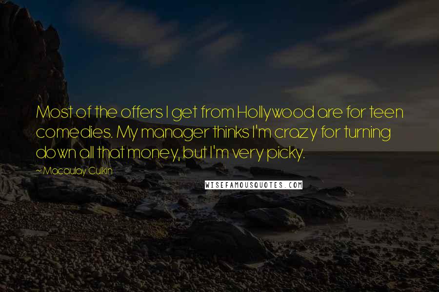 Macaulay Culkin Quotes: Most of the offers I get from Hollywood are for teen comedies. My manager thinks I'm crazy for turning down all that money, but I'm very picky.