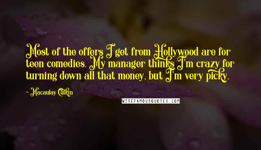 Macaulay Culkin Quotes: Most of the offers I get from Hollywood are for teen comedies. My manager thinks I'm crazy for turning down all that money, but I'm very picky.