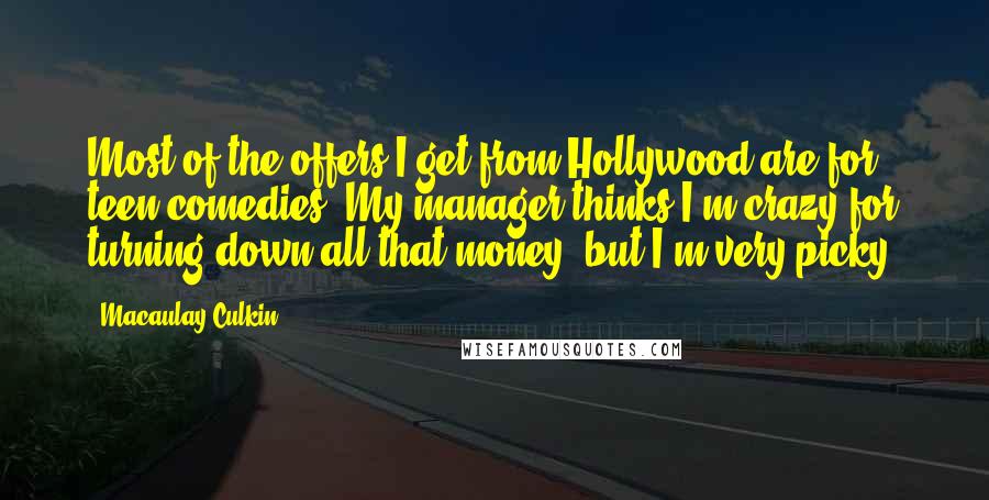 Macaulay Culkin Quotes: Most of the offers I get from Hollywood are for teen comedies. My manager thinks I'm crazy for turning down all that money, but I'm very picky.