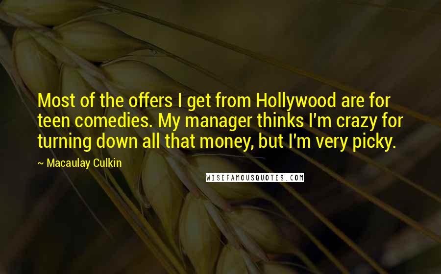 Macaulay Culkin Quotes: Most of the offers I get from Hollywood are for teen comedies. My manager thinks I'm crazy for turning down all that money, but I'm very picky.