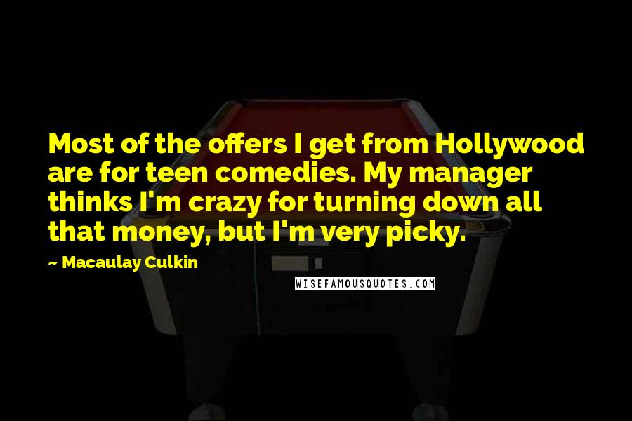 Macaulay Culkin Quotes: Most of the offers I get from Hollywood are for teen comedies. My manager thinks I'm crazy for turning down all that money, but I'm very picky.