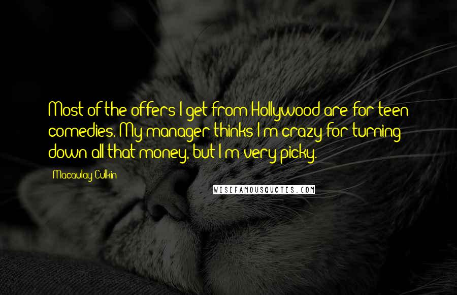 Macaulay Culkin Quotes: Most of the offers I get from Hollywood are for teen comedies. My manager thinks I'm crazy for turning down all that money, but I'm very picky.