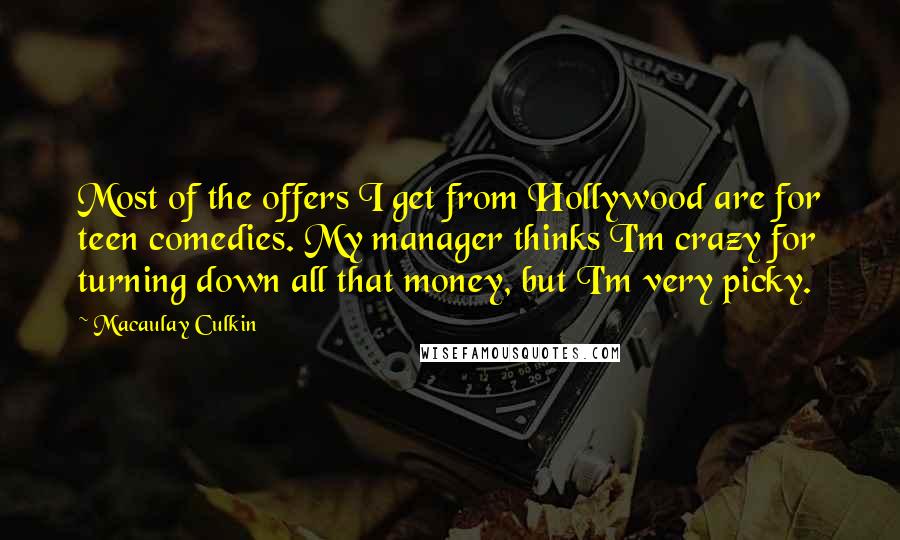 Macaulay Culkin Quotes: Most of the offers I get from Hollywood are for teen comedies. My manager thinks I'm crazy for turning down all that money, but I'm very picky.