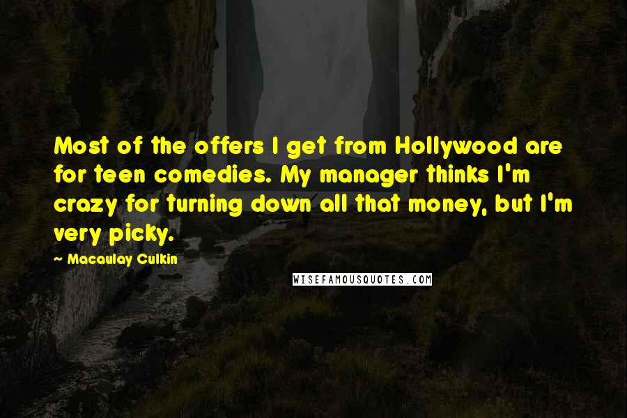 Macaulay Culkin Quotes: Most of the offers I get from Hollywood are for teen comedies. My manager thinks I'm crazy for turning down all that money, but I'm very picky.