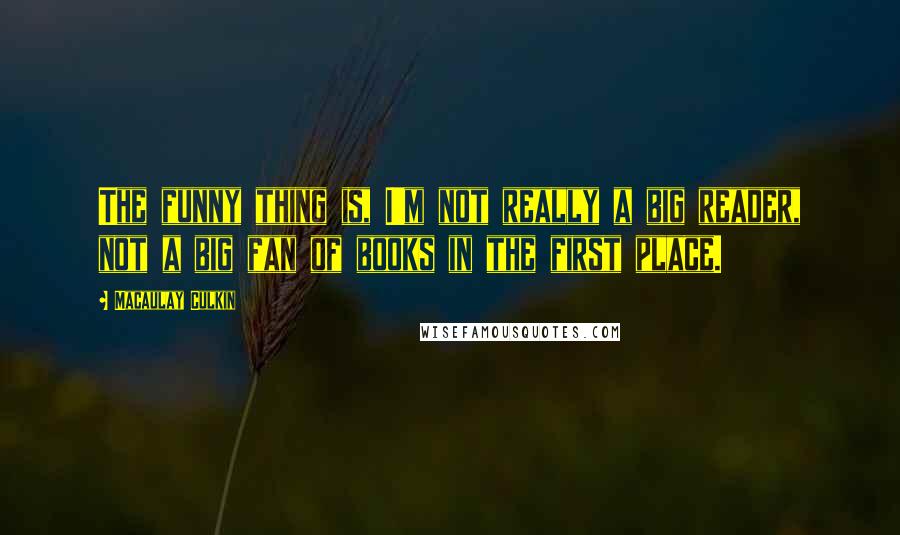 Macaulay Culkin Quotes: The funny thing is, I'm not really a big reader, not a big fan of books in the first place.