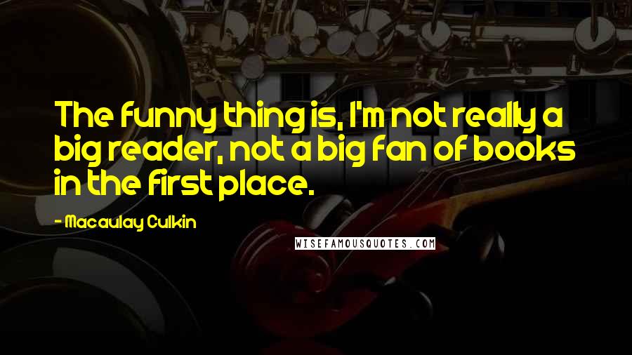 Macaulay Culkin Quotes: The funny thing is, I'm not really a big reader, not a big fan of books in the first place.